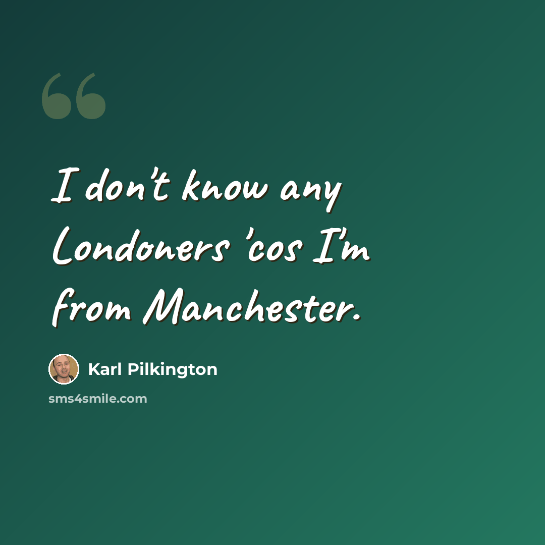 “I don't know any Londoners 'cos I'm from Manchester.” quote by Karl Pilkington