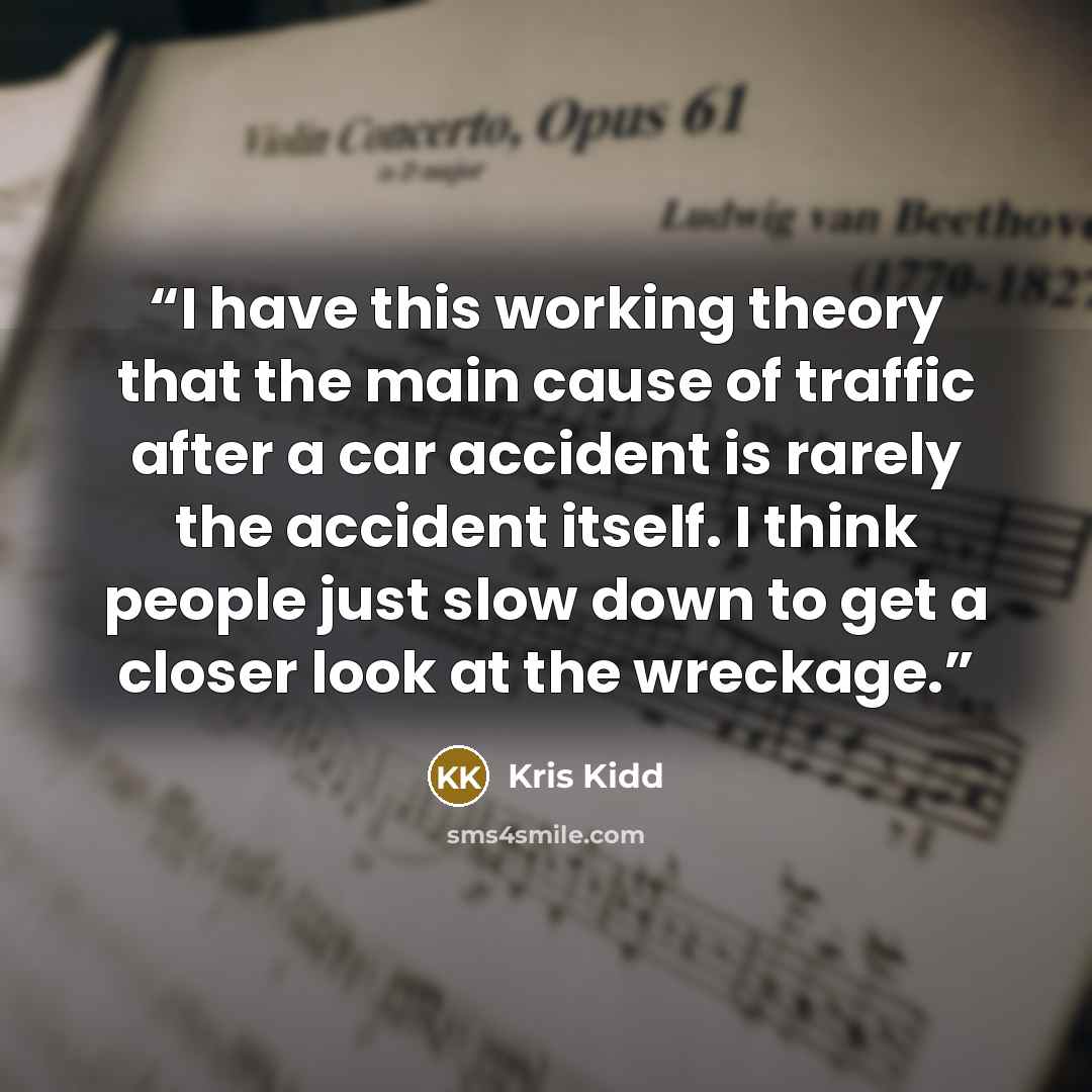 “I have this working theory that the main cause of traffic after a car accident is rarely the accident itself. I think people just slow down to get a closer look at the wreckage.” quote by Kris Kidd