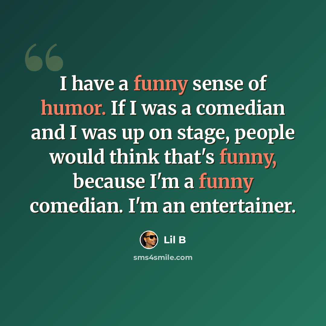 “I have a funny sense of humor. If I was a comedian and I was up on stage, people would think that's funny, because I'm a funny comedian. I'm an entertainer.” quote by Lil B