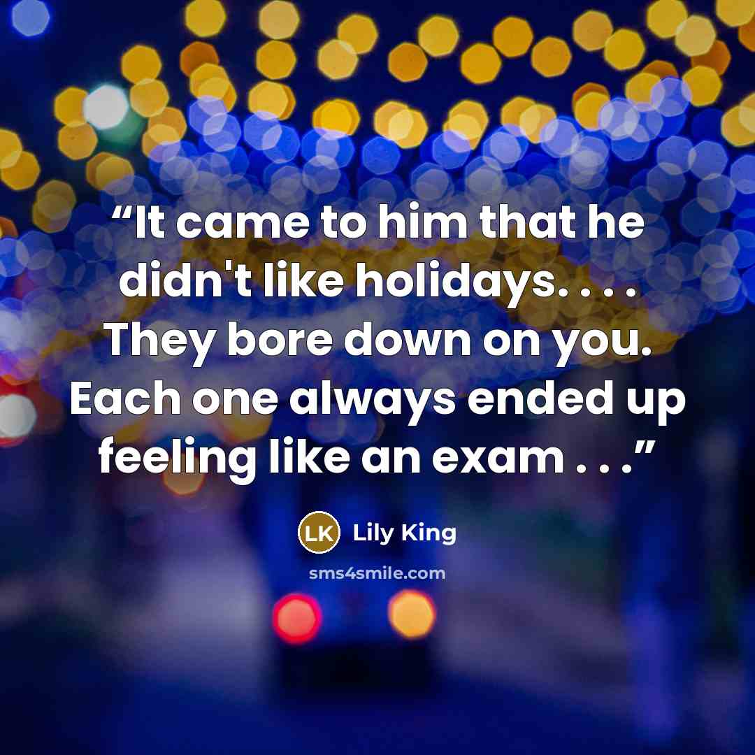 “It came to him that he didn't like holidays. . . . They bore down on you. Each one always ended up feeling like an exam . . .” quote by Lily King