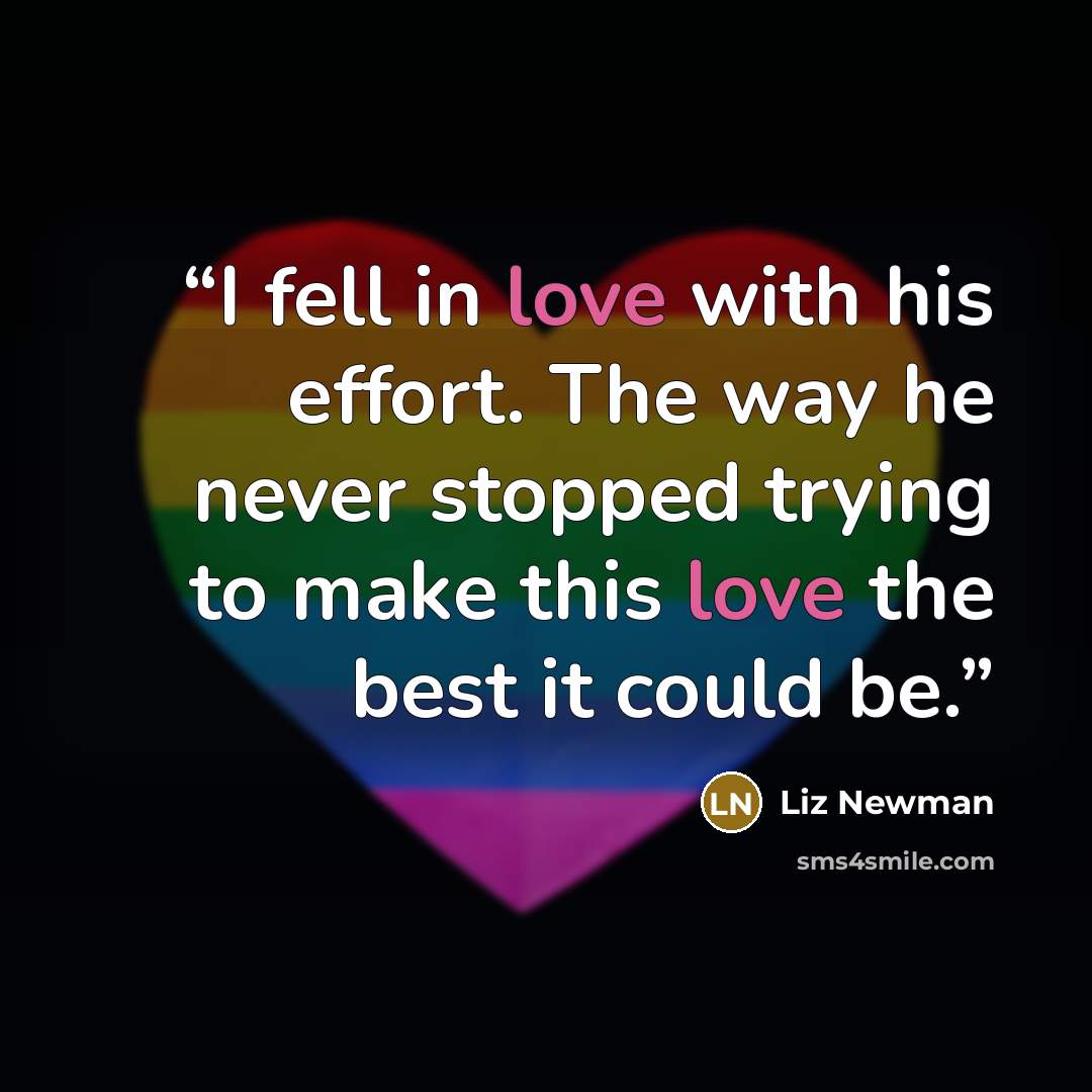 “I fell in love with his effort. The way he never stopped trying to make this love the best it could be.” quote by Liz Newman