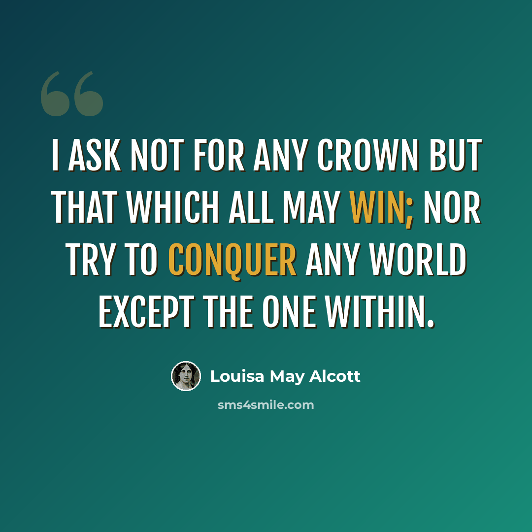 “I ask not for any crown But that which all may win; Nor try to conquer any world Except the one within.” quote by Louisa May Alcott
