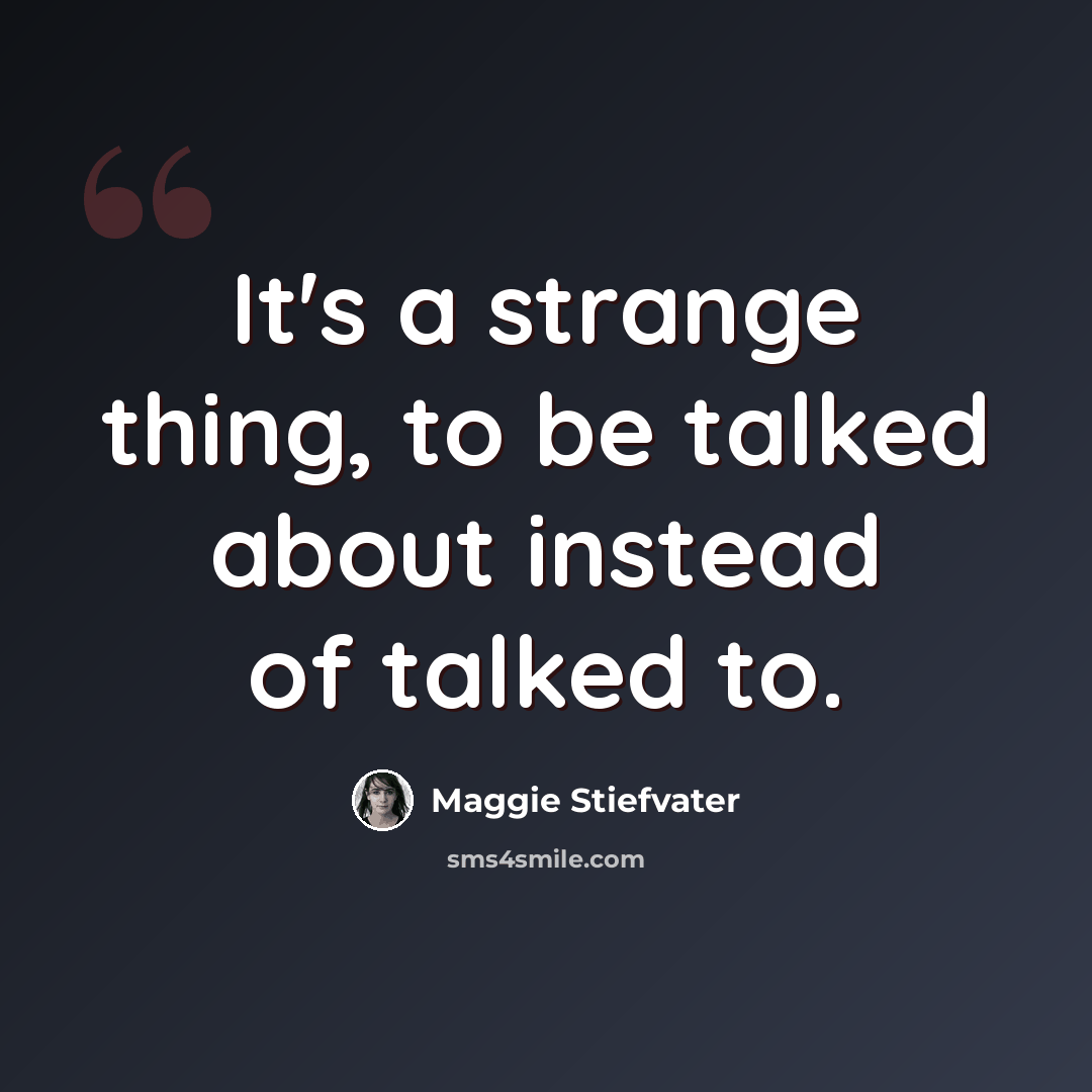 “It's a strange thing, to be talked about instead of talked to.” quote by Maggie Stiefvater