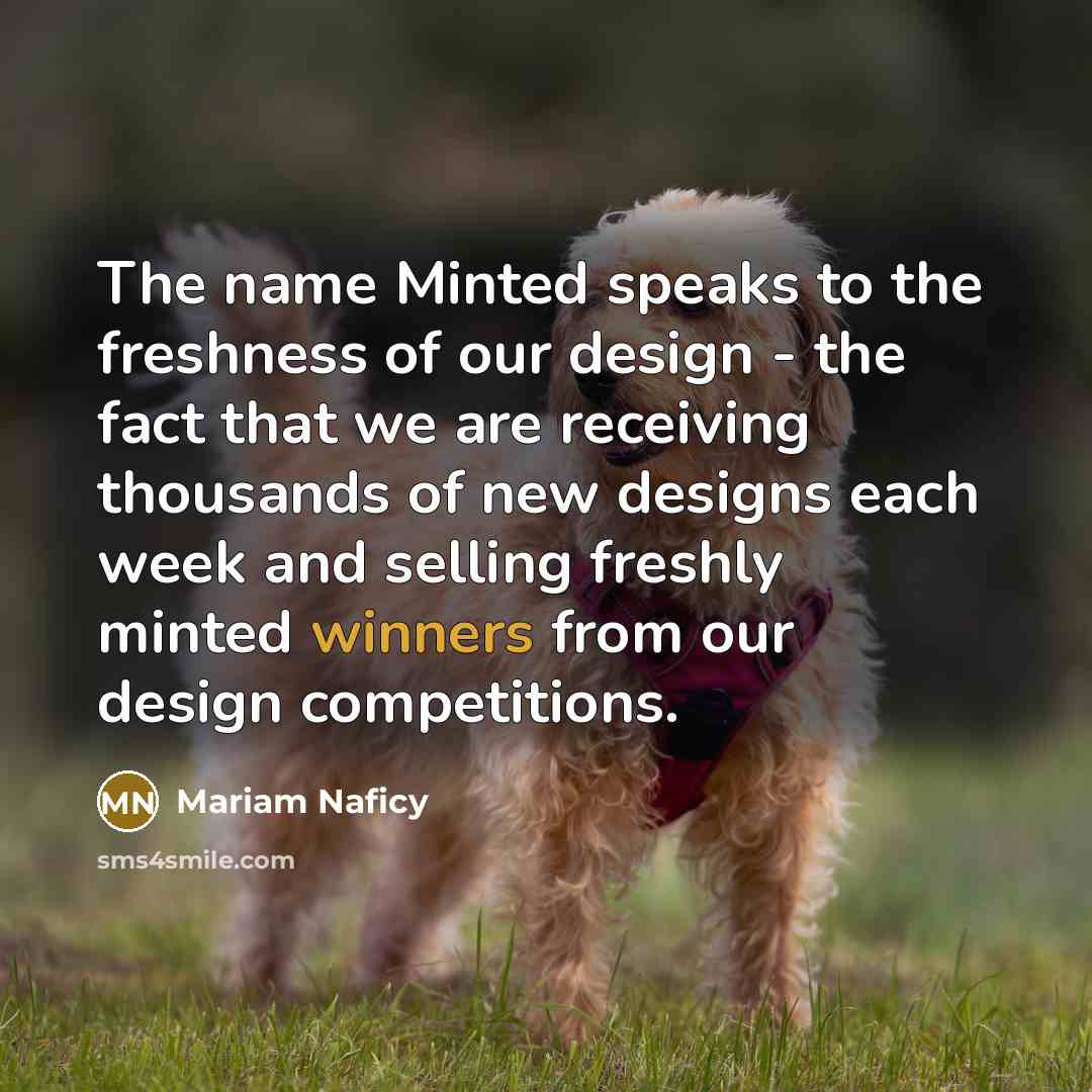 “The name Minted speaks to the freshness of our design - the fact that we are receiving thousands of new designs each week and selling freshly minted winners from our design competitions.” quote by Mariam Naficy