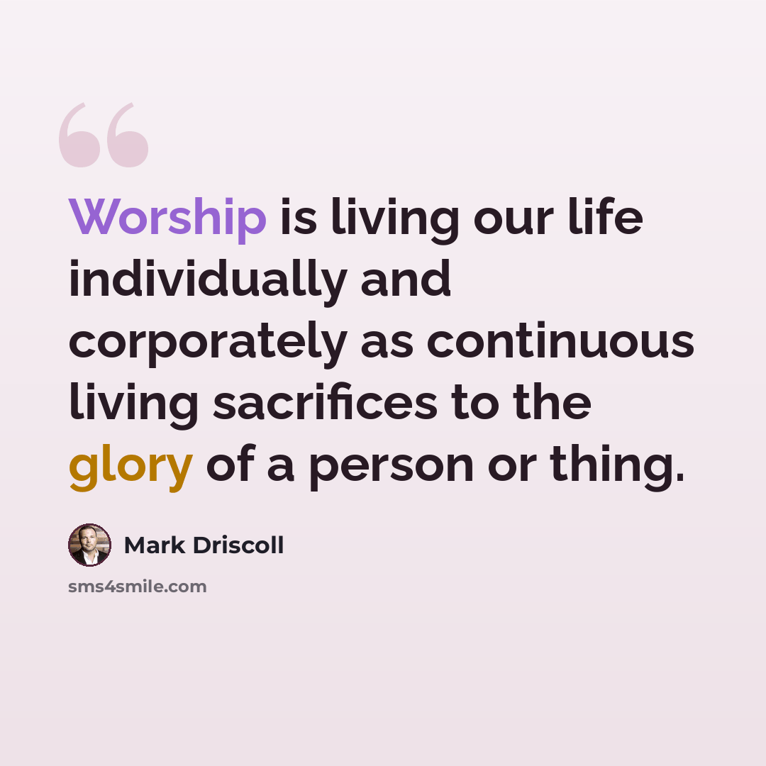 “Worship is living our life individually and corporately as continuous living sacrifices to the glory of a person or thing.” quote by Mark Driscoll