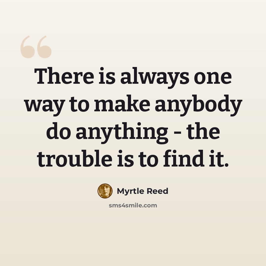 “There is always one way to make anybody do anything - the trouble is to find it.” quote by Myrtle Reed