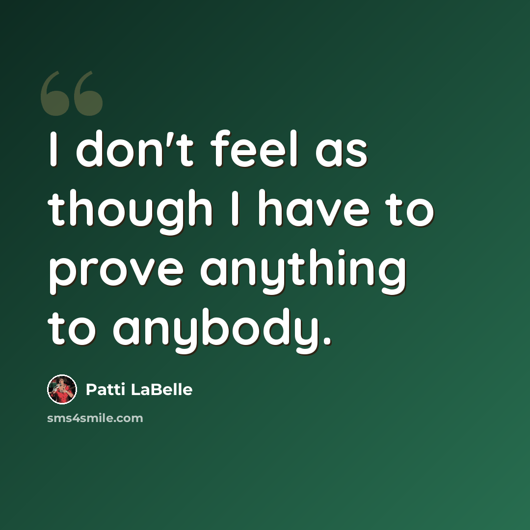 “I don't feel as though I have to prove anything to anybody.” quote by Patti LaBelle