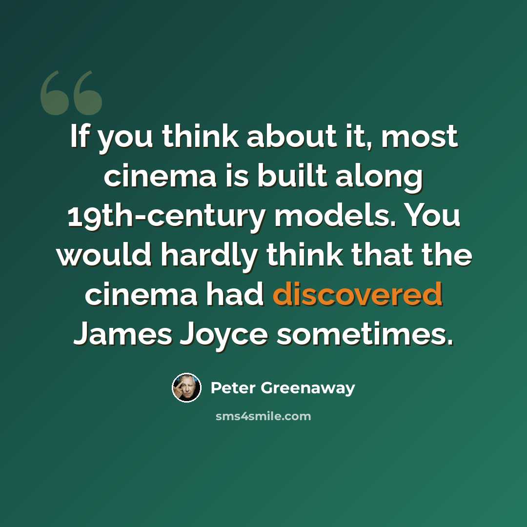 “If you think about it, most cinema is built along 19th-century models. You would hardly think that the cinema had discovered James Joyce sometimes.” quote by Peter Greenaway