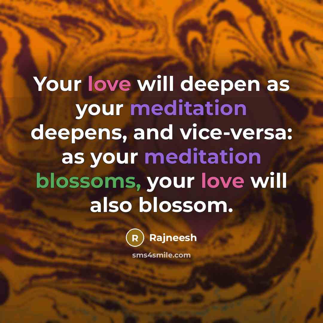 “Your love will deepen as your meditation deepens, and vice-versa: as your meditation blossoms, your love will also blossom.” quote by Rajneesh