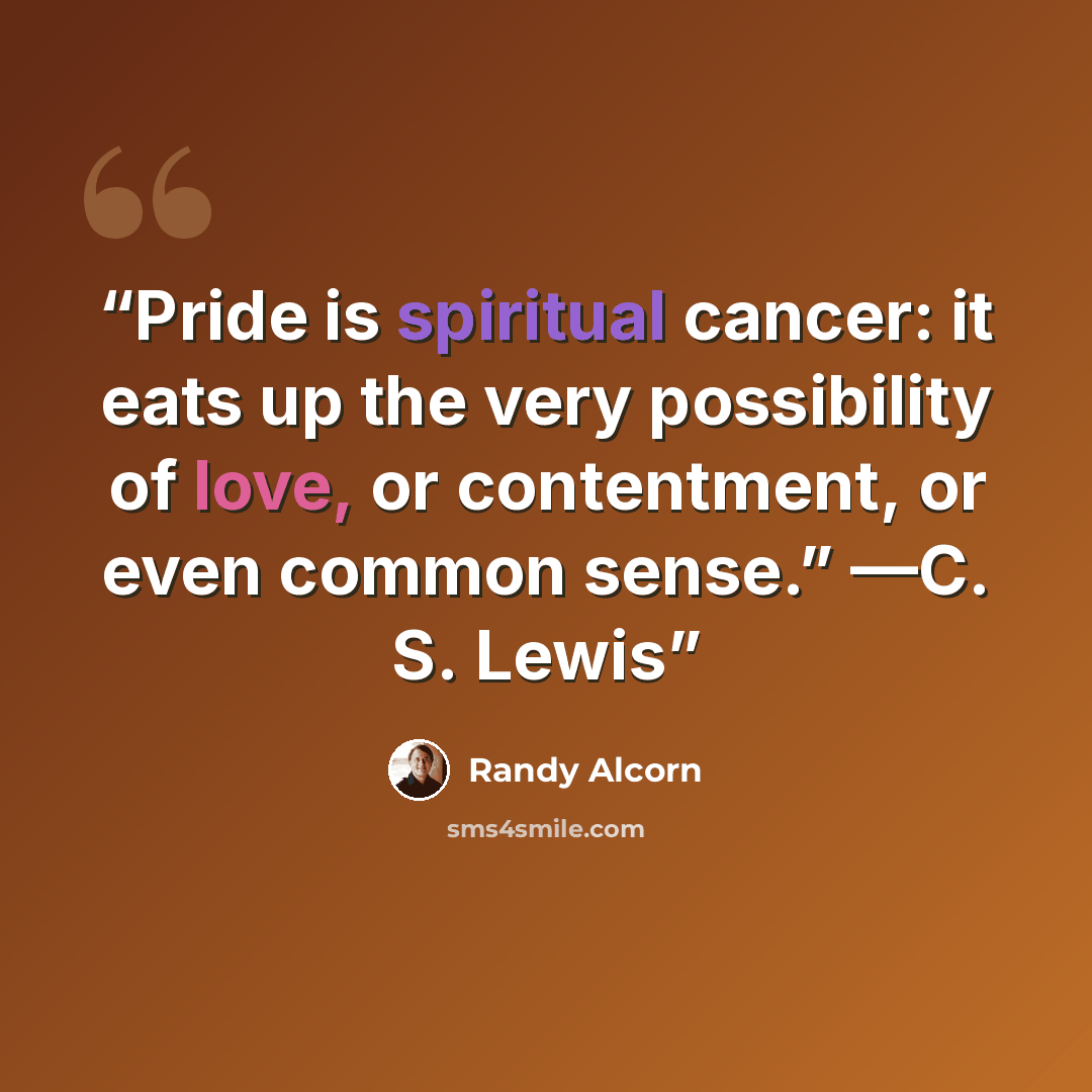 “Pride is spiritual cancer: it eats up the very possibility of love, or contentment, or even common sense.” —C. S. Lewis” quote by Randy Alcorn