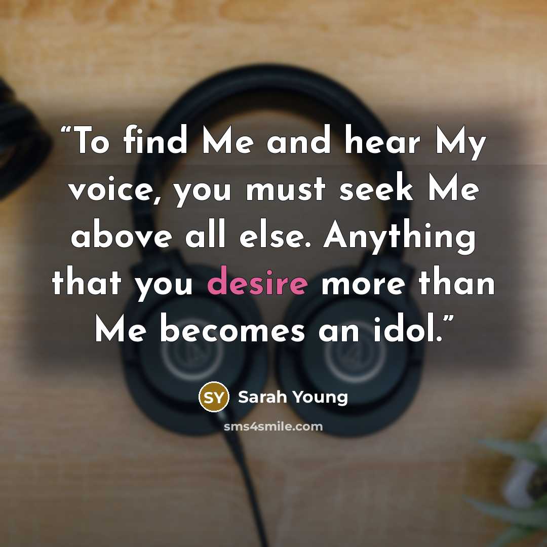 “To find Me and hear My voice, you must seek Me above all else. Anything that you desire more than Me becomes an idol.” quote by Sarah Young