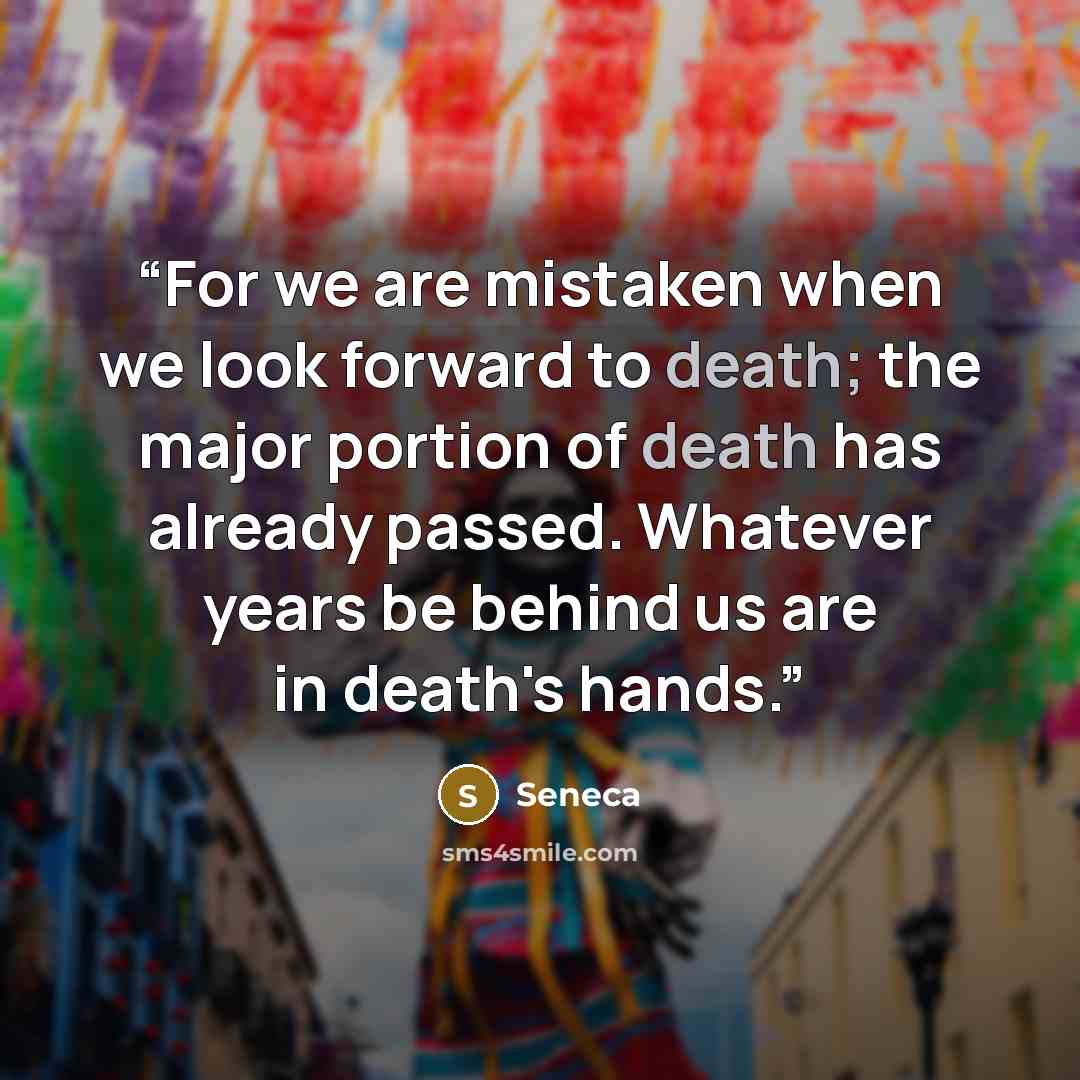 “For we are mistaken when we look forward to death; the major portion of death has already passed. Whatever years be behind us are in death's hands.” quote by Seneca