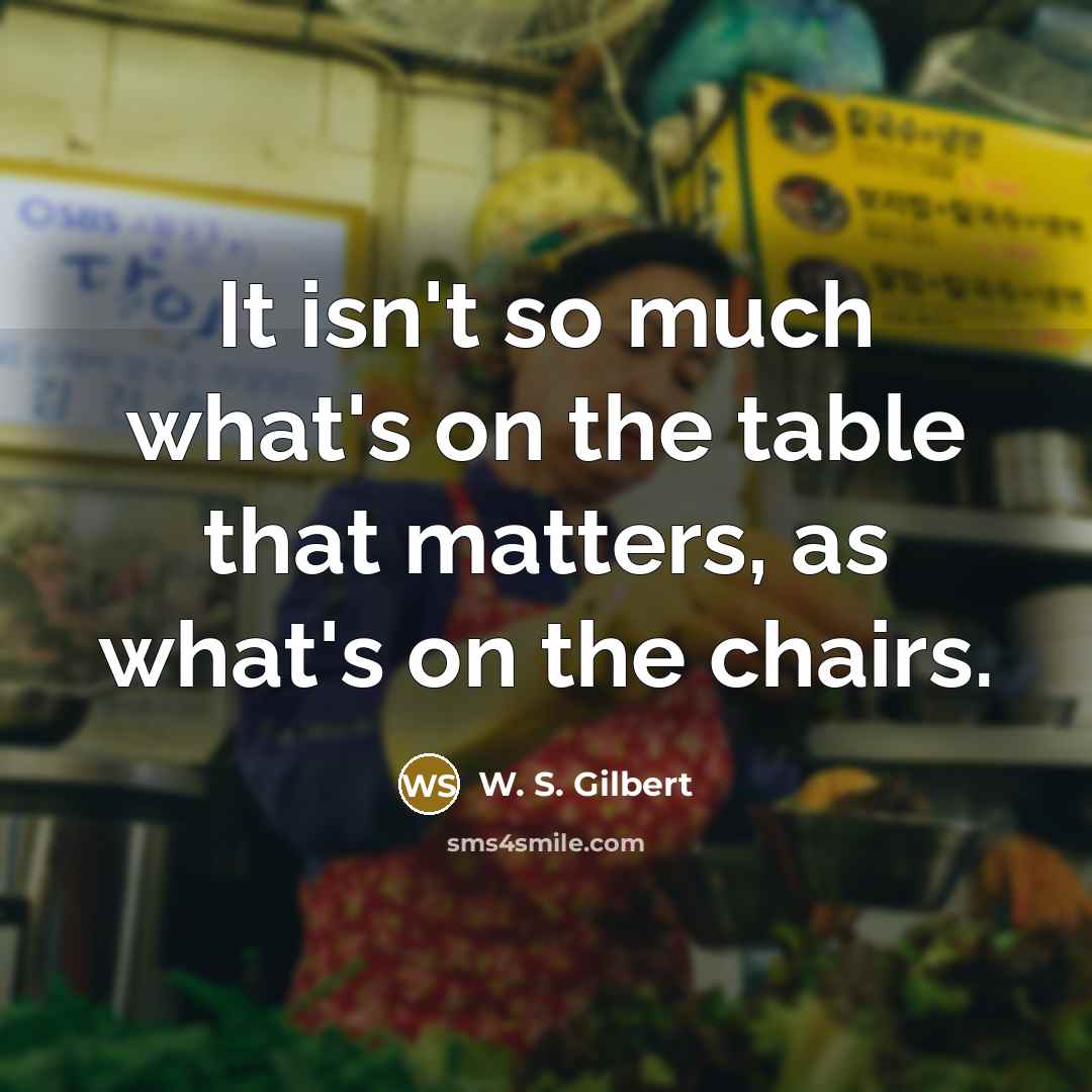 “It isn't so much what's on the table that matters, as what's on the chairs.” quote by W. S. Gilbert