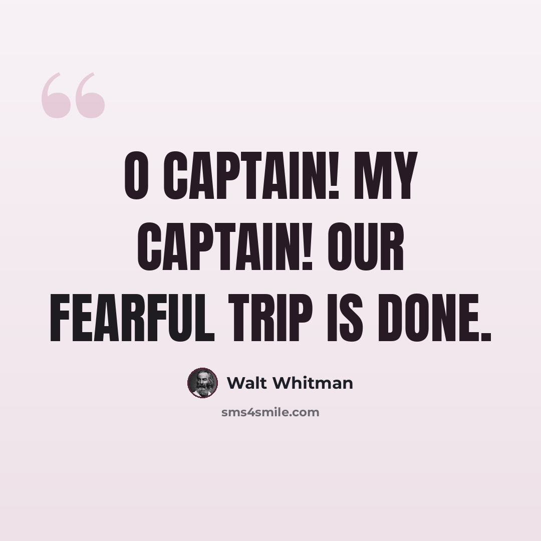 “O Captain! My Captain! our fearful trip is done.” quote by Walt Whitman