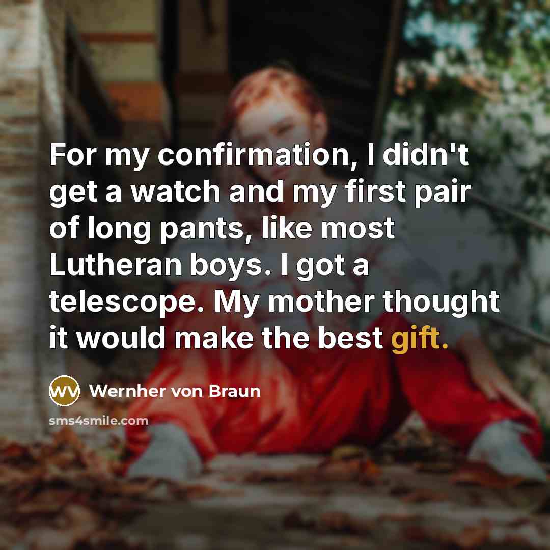 “For my confirmation, I didn't get a watch and my first pair of long pants, like most Lutheran boys. I got a telescope. My mother thought it would make the best gift.” quote by Wernher von Braun