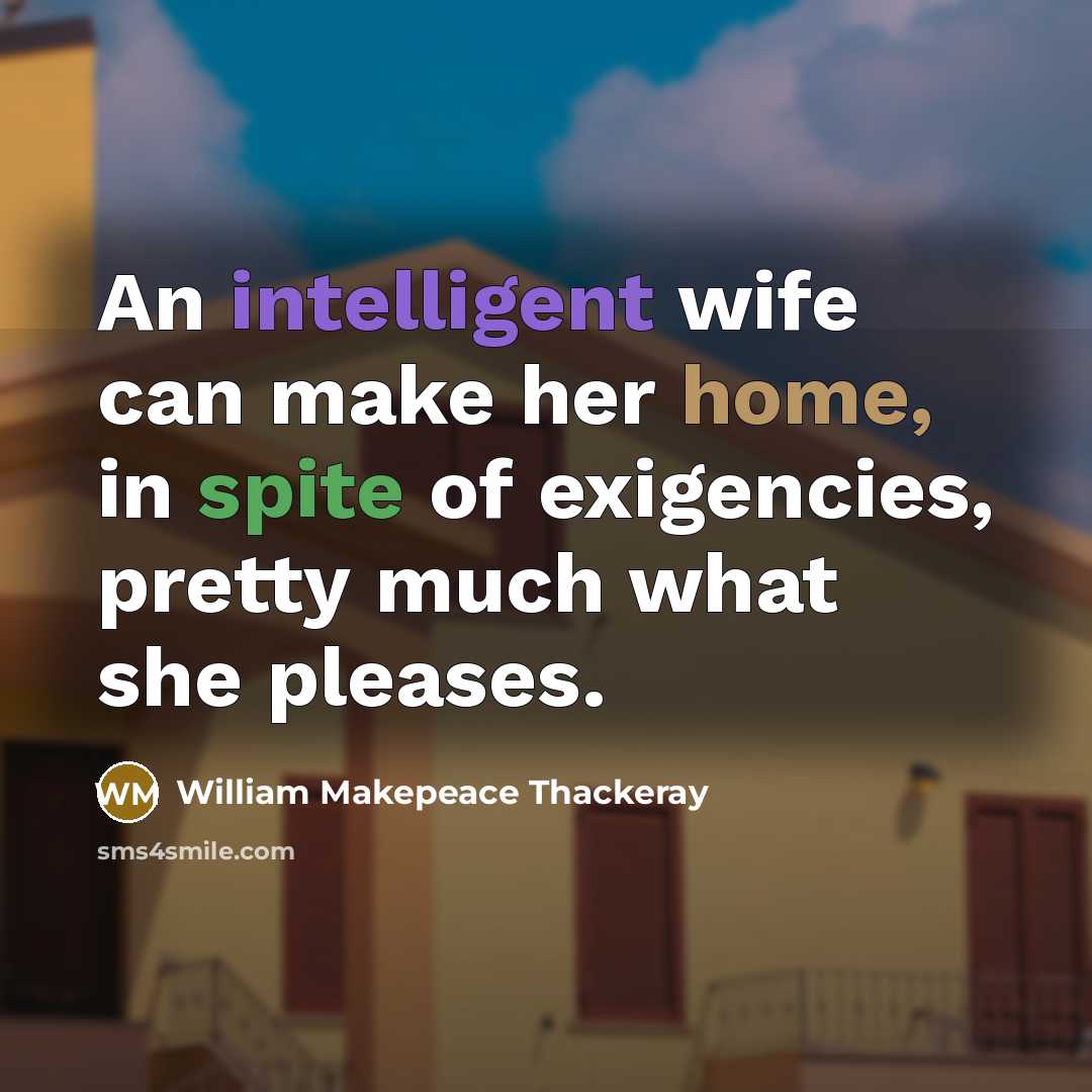 “An intelligent wife can make her home, in spite of exigencies, pretty much what she pleases.” quote by William Makepeace Thackeray