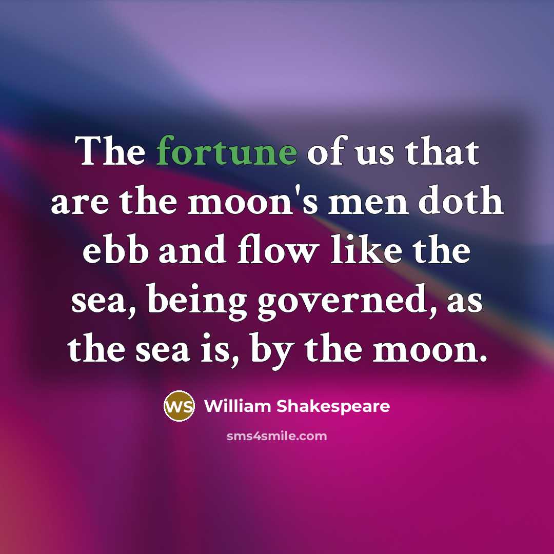 “The fortune of us that are the moon's men doth ebb and flow like the sea, being governed, as the sea is, by the moon.” quote by William Shakespeare