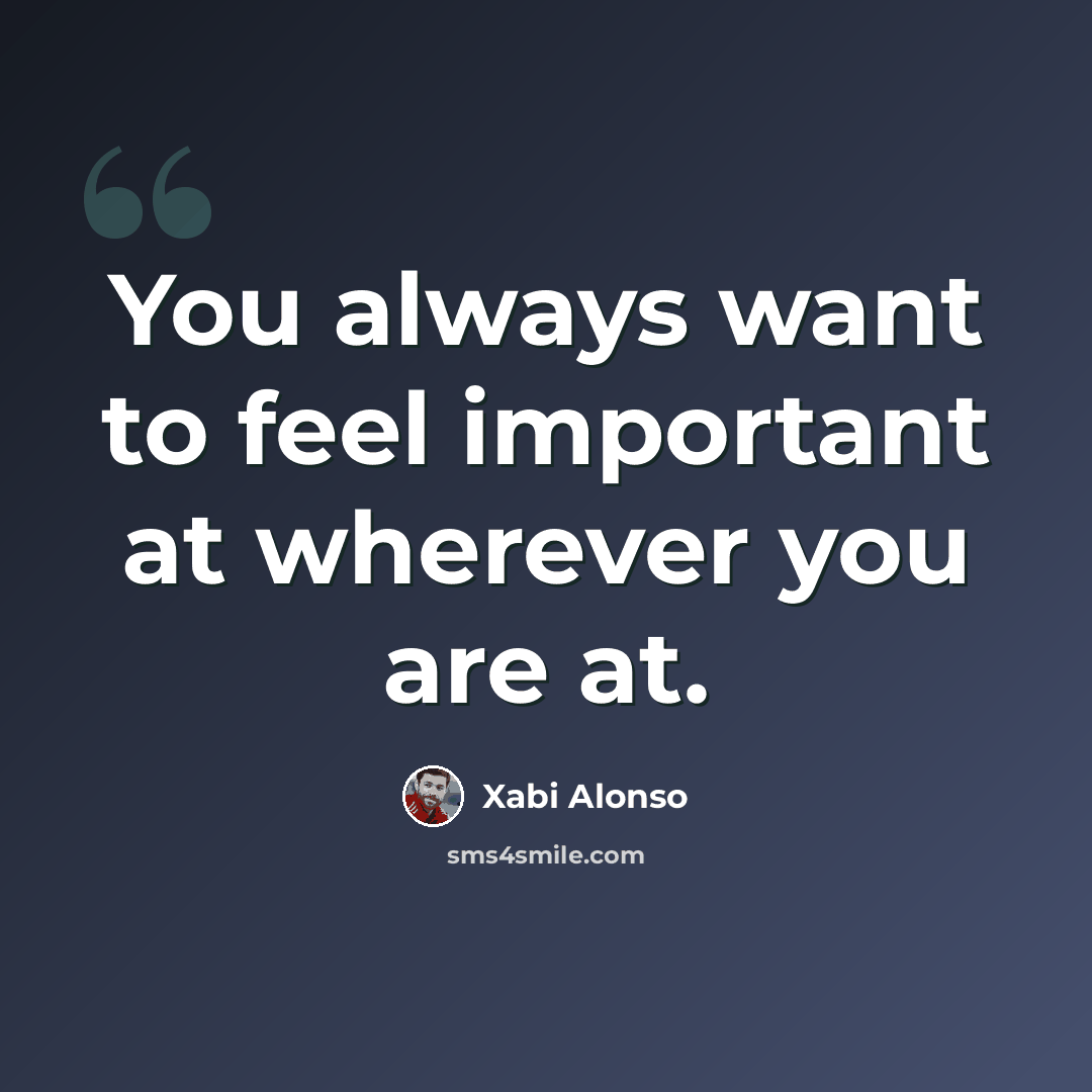 “You always want to feel important at wherever you are at.” quote by Xabi Alonso