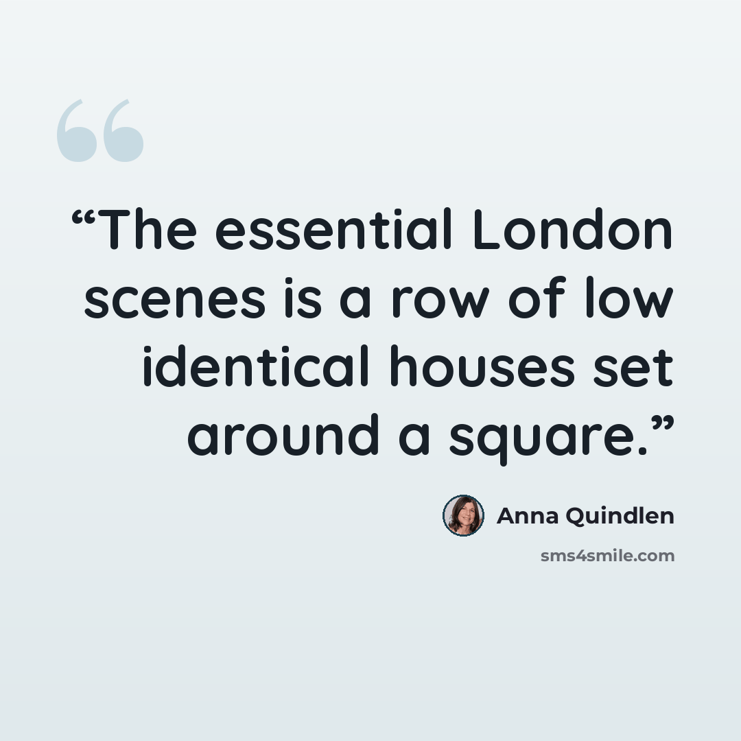 “The essential London scenes is a row of low identical houses set around a square.” quote by Anna Quindlen