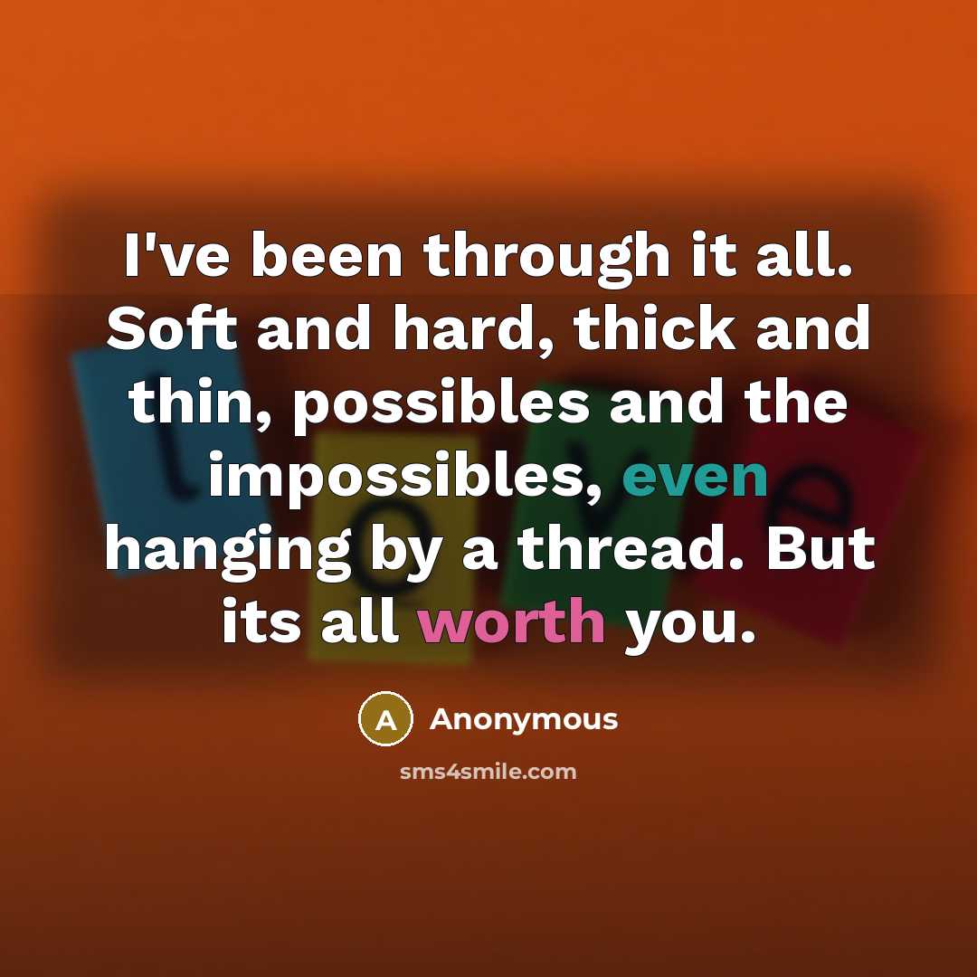 “I've been through it all. Soft and hard, thick and thin, possibles and the impossibles, even hanging by a thread. But its all worth you.” quote by Anonymous