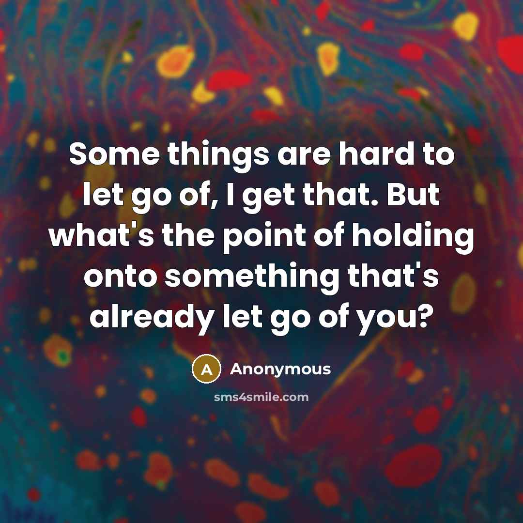 “Some things are hard to let go of, I get that. But what's the point of holding onto something that's already let go of you?” quote by Anonymous