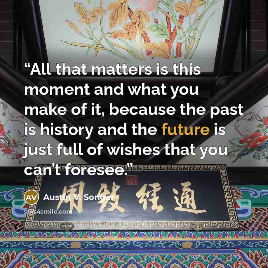 “All that matters is this moment and what you make of it, because the past is history and the future is just full of wishes that you can’t foresee.” quote by Austin V. Songer
