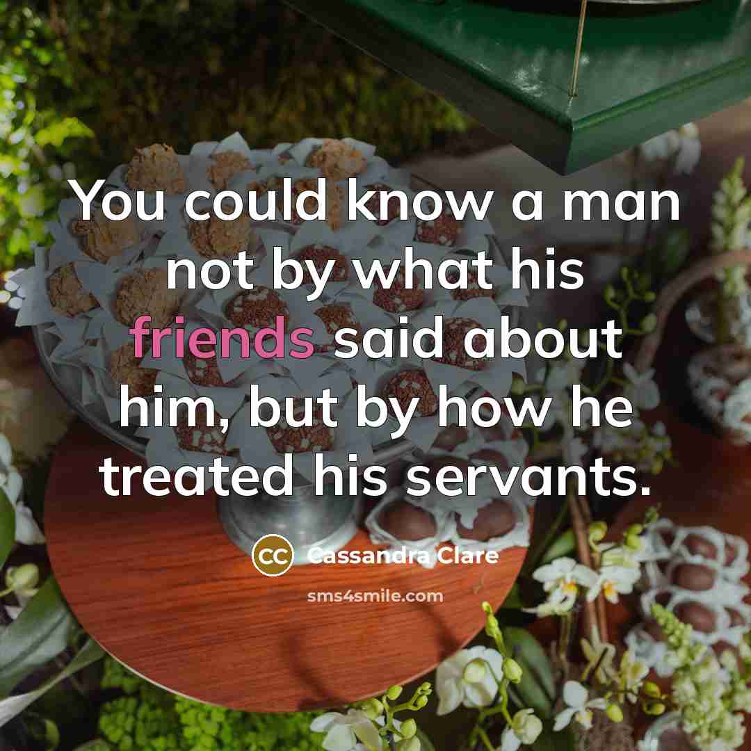 “You could know a man not by what his friends said about him, but by how he treated his servants.” quote by Cassandra Clare