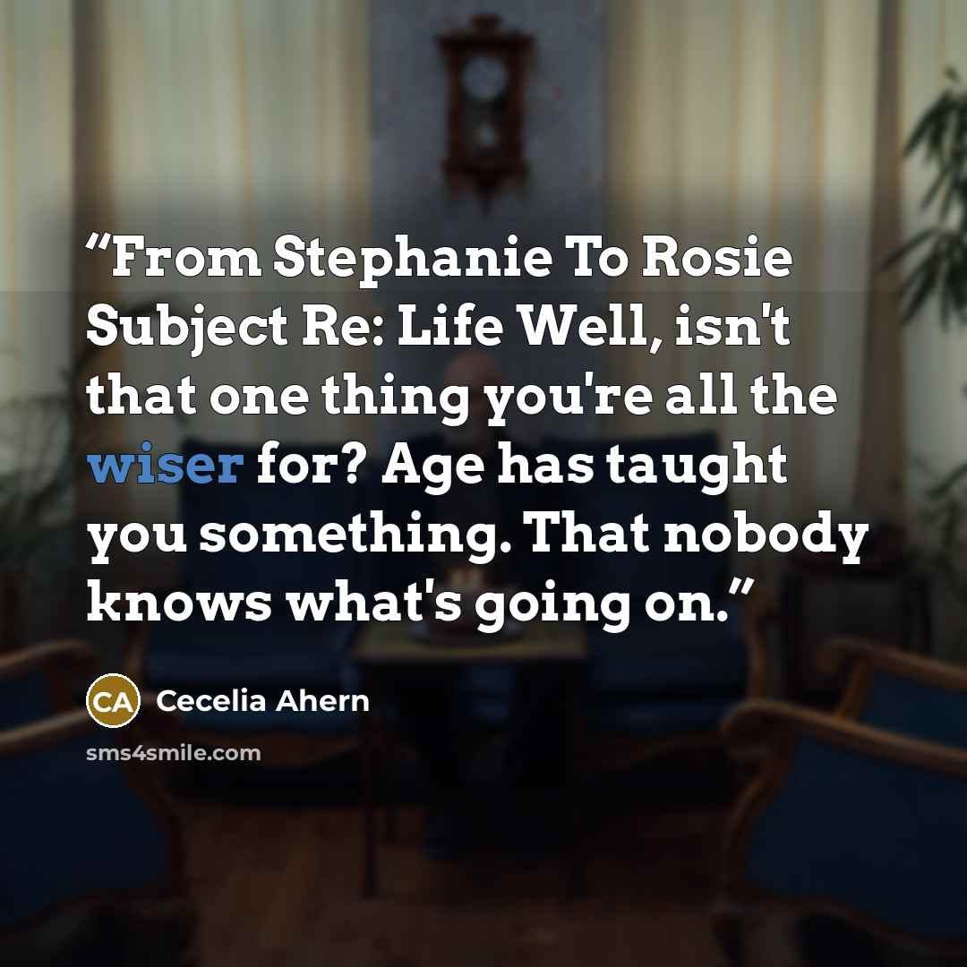 “From Stephanie To Rosie Subject Re: Life Well, isn't that one thing you're all the wiser for? Age has taught you something. That nobody knows what's going on.” quote by Cecelia Ahern
