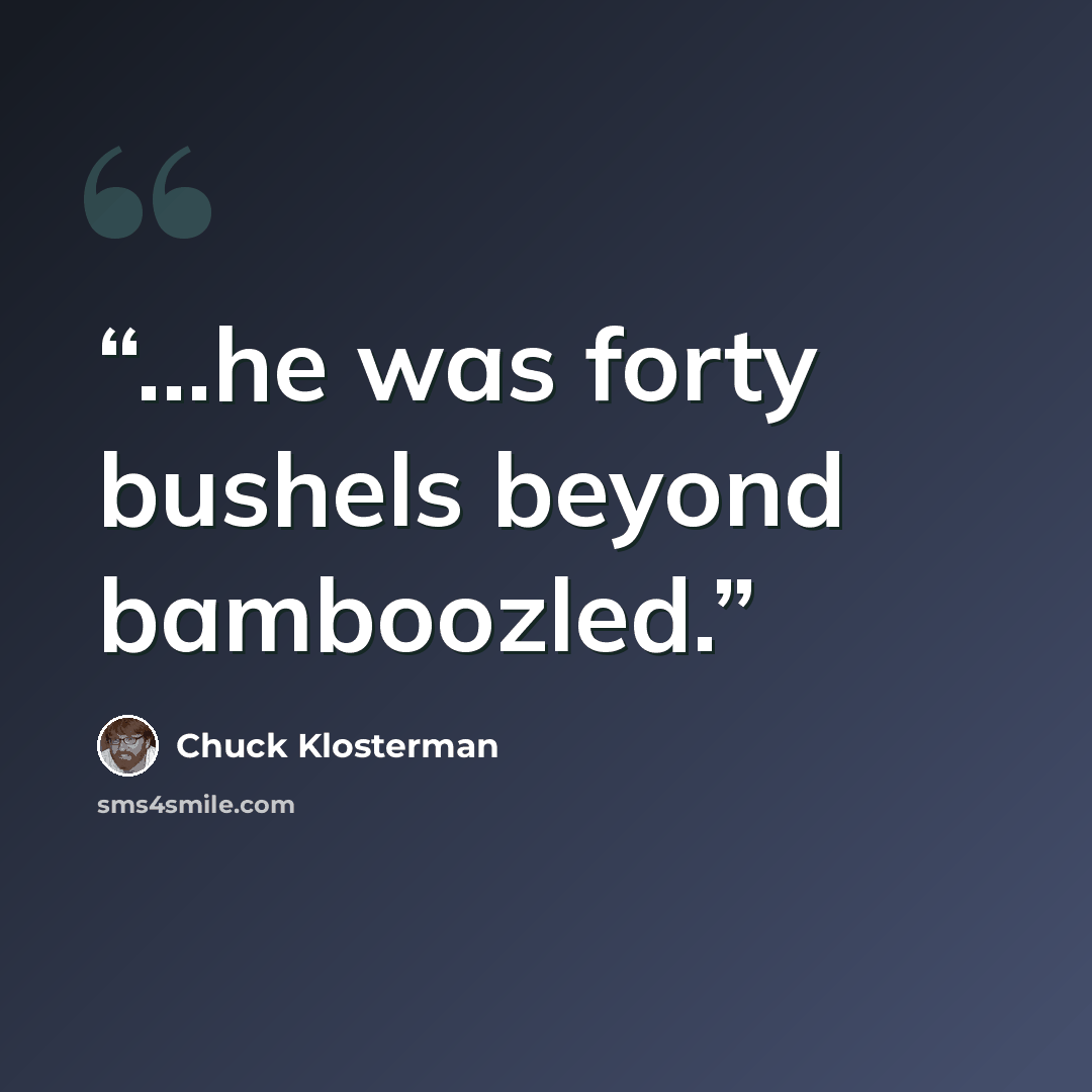 “...he was forty bushels beyond bamboozled.” quote by Chuck Klosterman