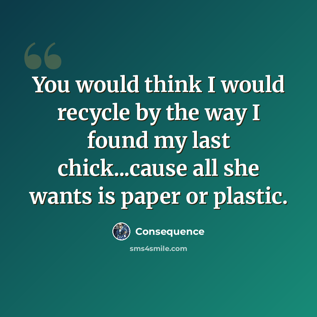 “You would think I would recycle by the way I found my last chick...cause all she wants is paper or plastic.” quote by Consequence