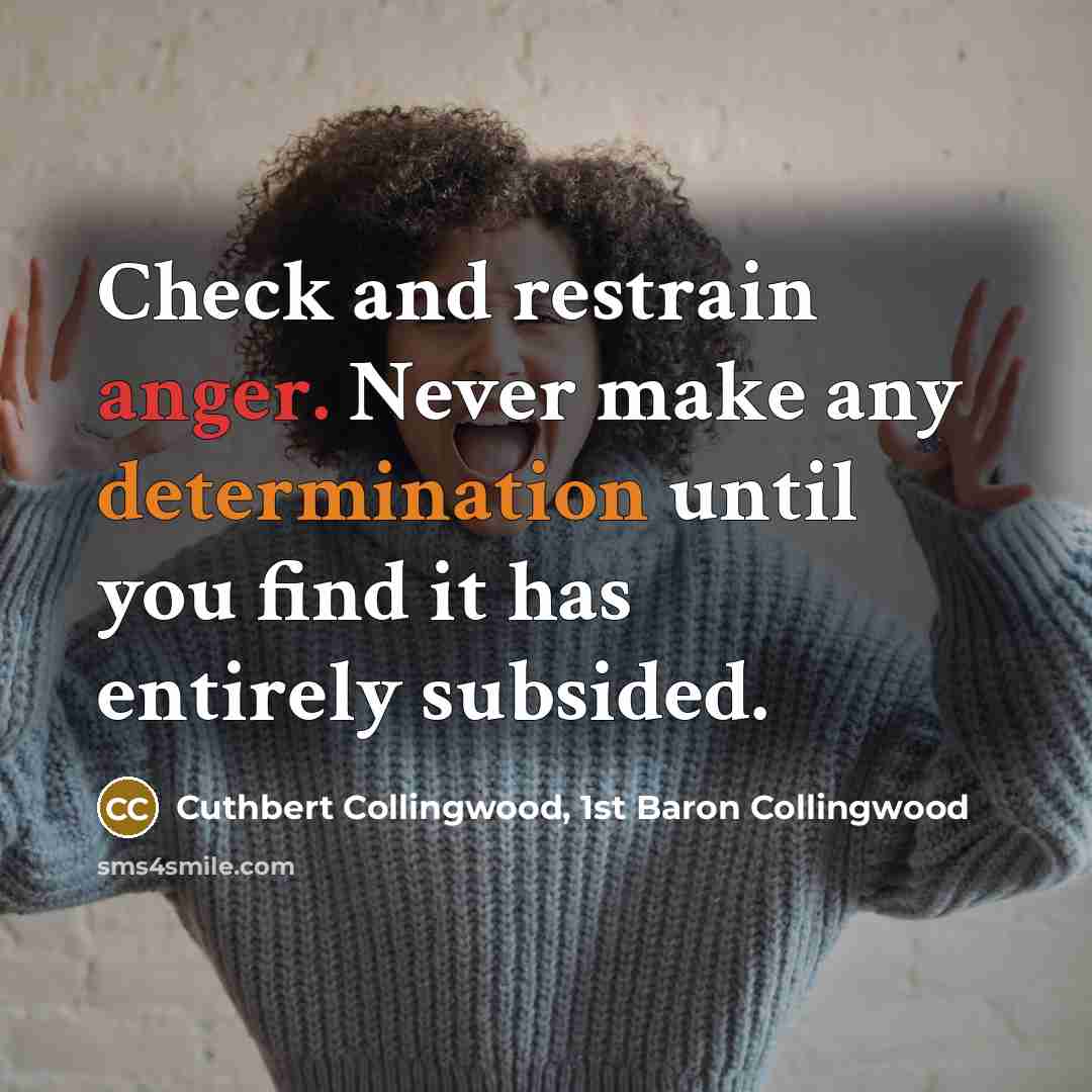 “Check and restrain anger. Never make any determination until you find it has entirely subsided.” quote by Cuthbert Collingwood, 1st Baron Collingwood