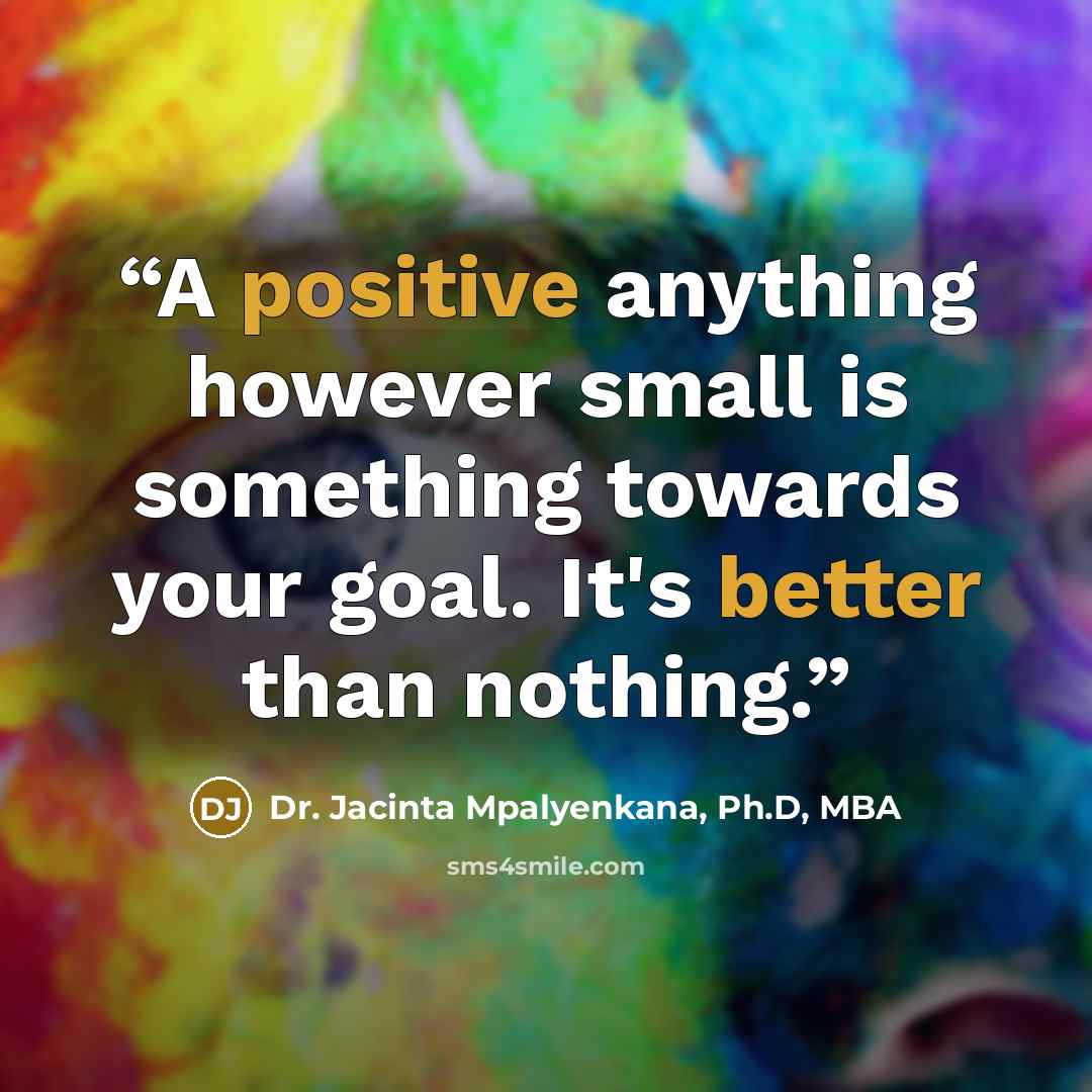 “A positive anything however small is something towards your goal. It's better than nothing.” quote by Dr. Jacinta Mpalyenkana, Ph.D, MBA