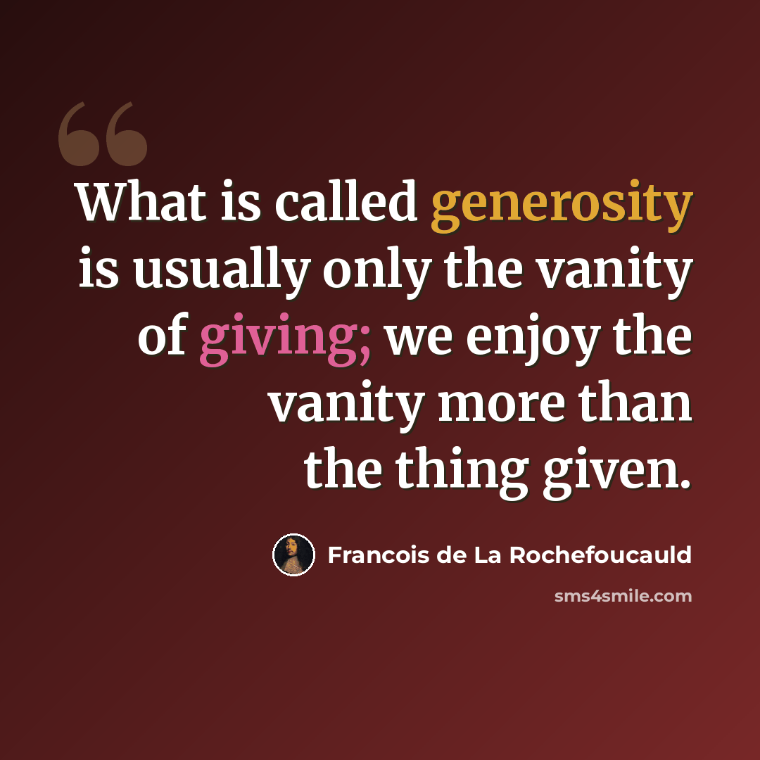 “What is called generosity is usually only the vanity of giving; we enjoy the vanity more than the thing given.” quote by Francois de La Rochefoucauld