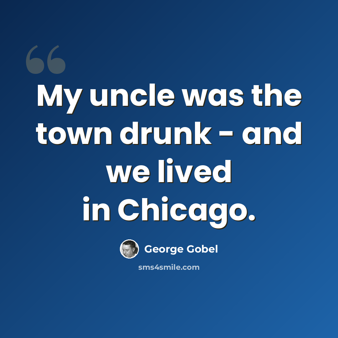 “My uncle was the town drunk - and we lived in Chicago.” quote by George Gobel