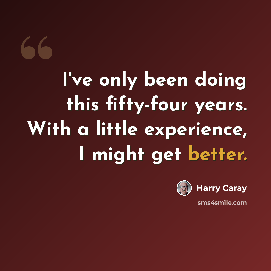 “I've only been doing this fifty-four years. With a little experience, I might get better.” quote by Harry Caray