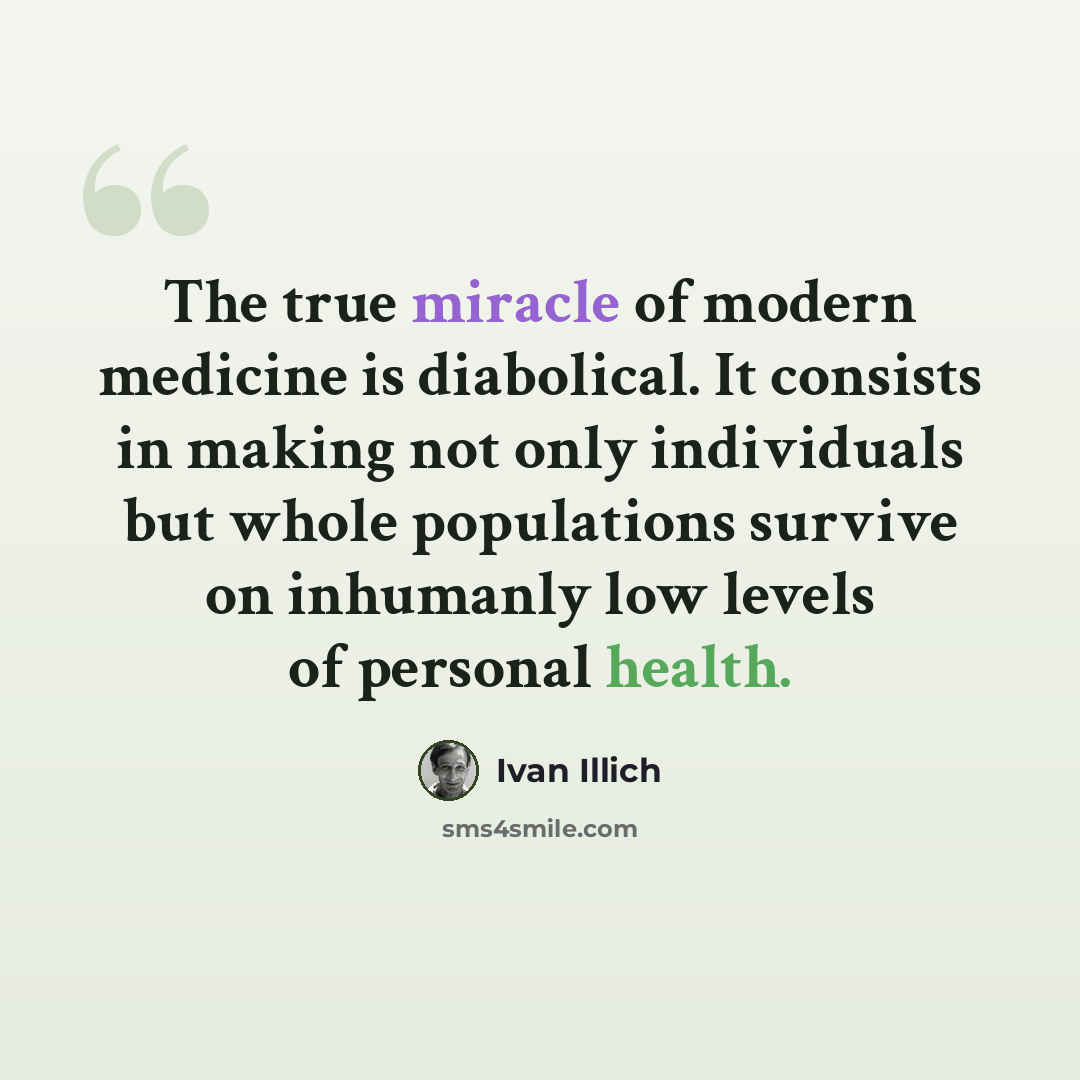 “The true miracle of modern medicine is diabolical. It consists in making not only individuals but whole populations survive on inhumanly low levels of personal health.” quote by Ivan Illich