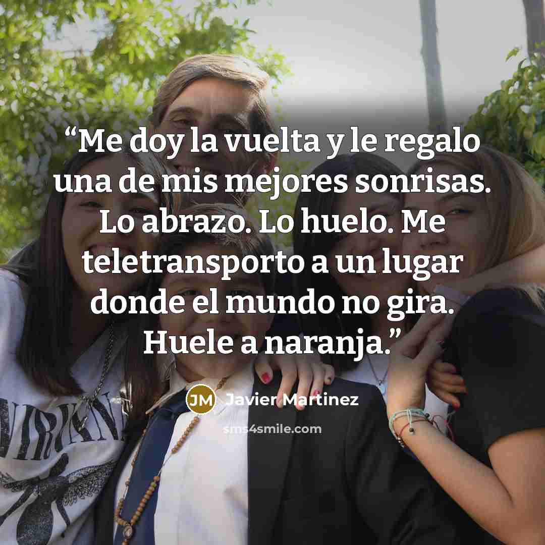 “Me doy la vuelta y le regalo una de mis mejores sonrisas. Lo abrazo. Lo huelo. Me teletransporto a un lugar donde el mundo no gira. Huele a naranja.” quote by Javier Martinez