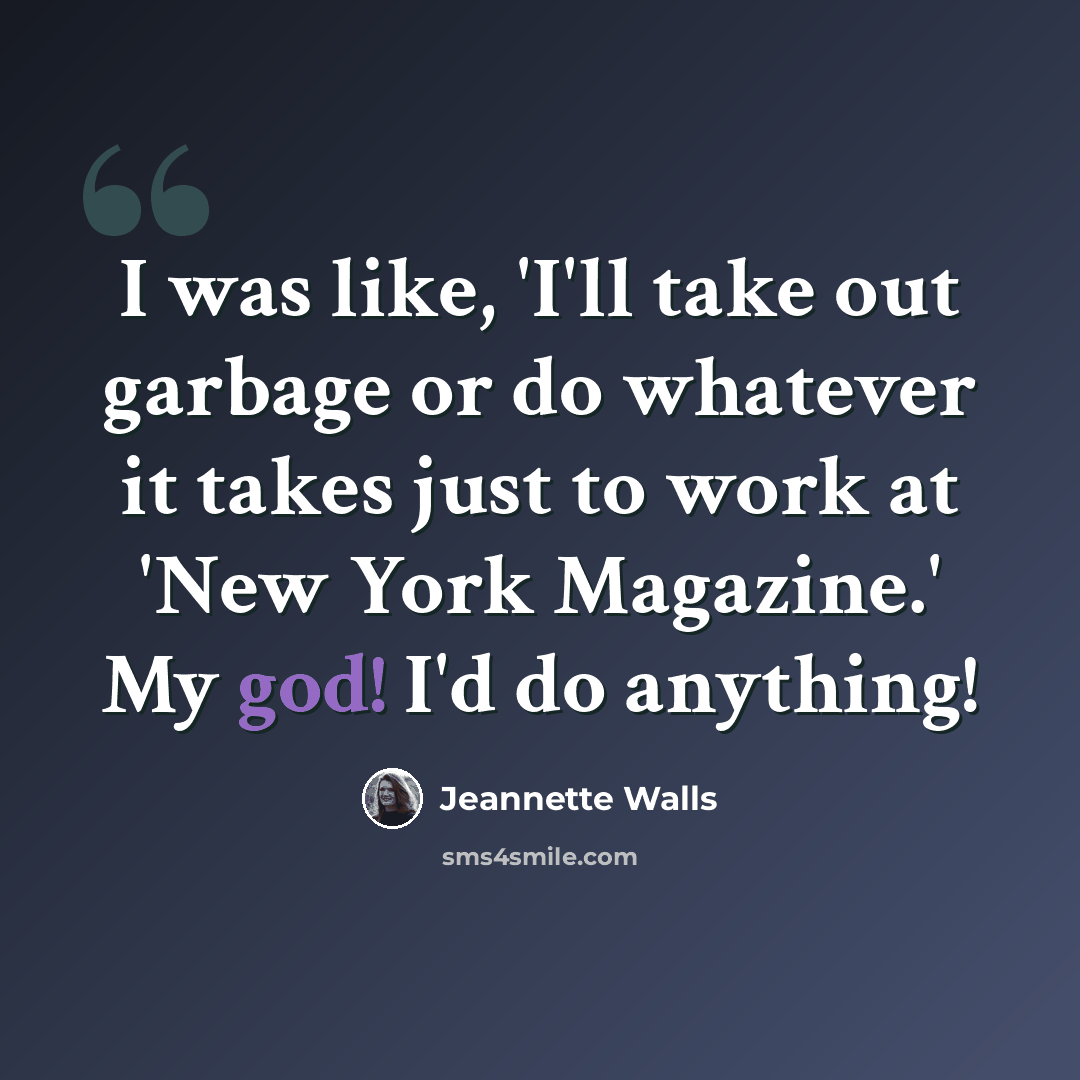 “I was like, 'I'll take out garbage or do whatever it takes just to work at 'New York Magazine.' My god! I'd do anything!” quote by Jeannette Walls