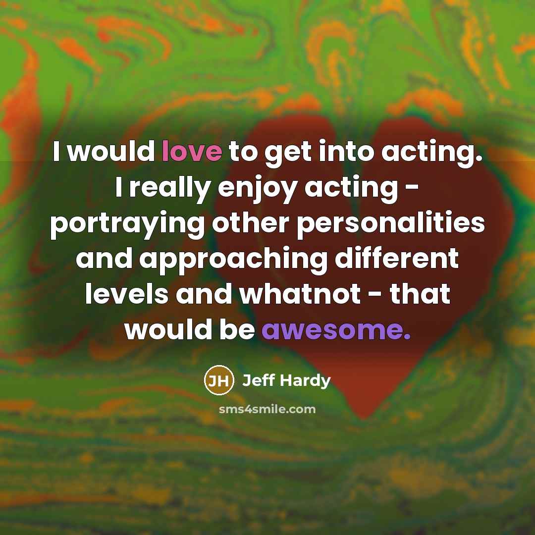 “I would love to get into acting. I really enjoy acting - portraying other personalities and approaching different levels and whatnot - that would be awesome.” quote by Jeff Hardy