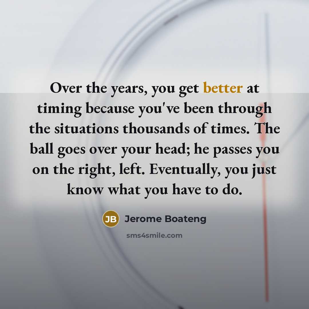 “Over the years, you get better at timing because you've been through the situations thousands of times. The ball goes over your head; he passes you on the right, left. Eventually, you just know what you have to do.” quote by Jerome Boateng