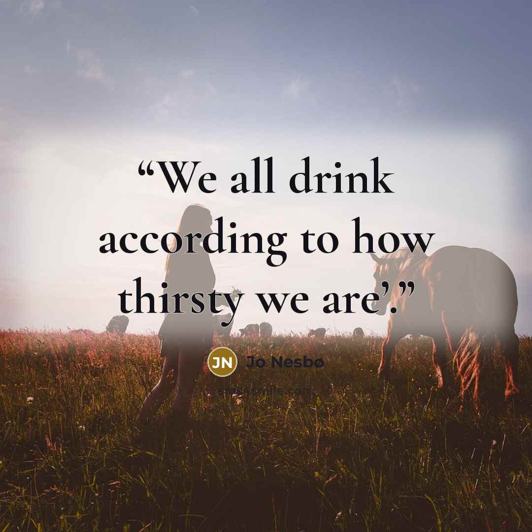 “We all drink according to how thirsty we are’.” quote by Jo Nesbø