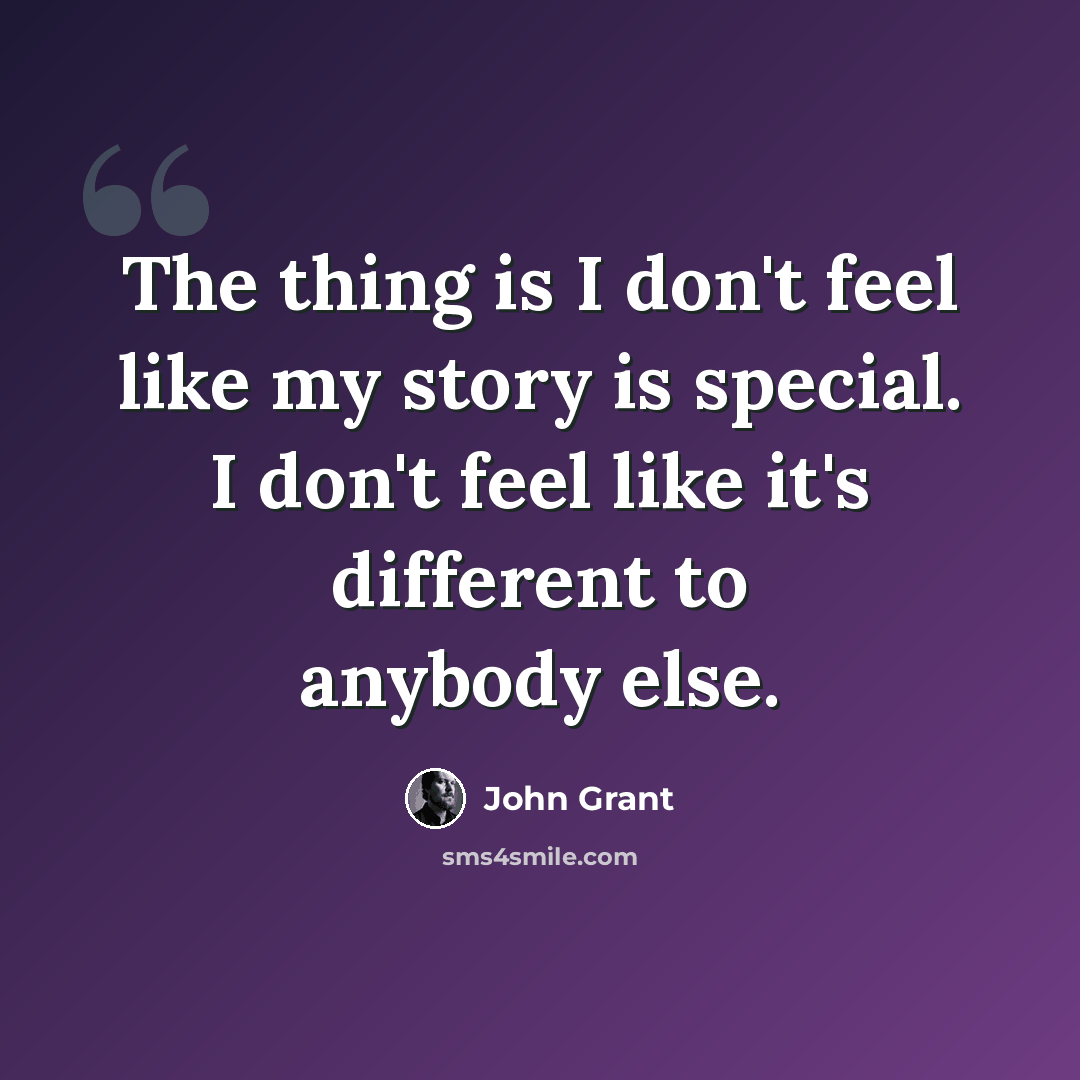 “The thing is I don't feel like my story is special. I don't feel like it's different to anybody else.” quote by John Grant