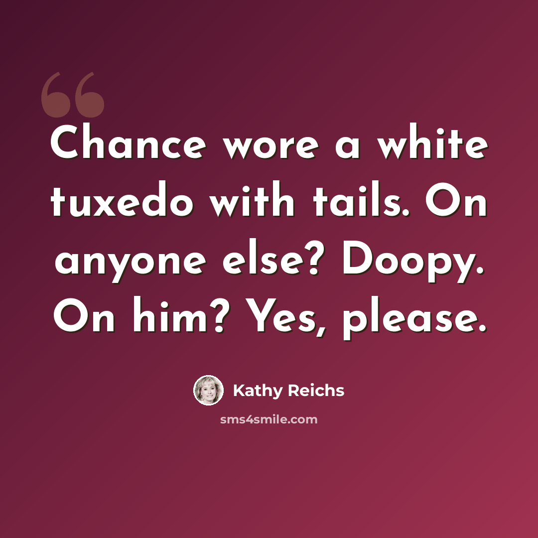 “Chance wore a white tuxedo with tails. On anyone else? Doopy. On him? Yes, please.” quote by Kathy Reichs