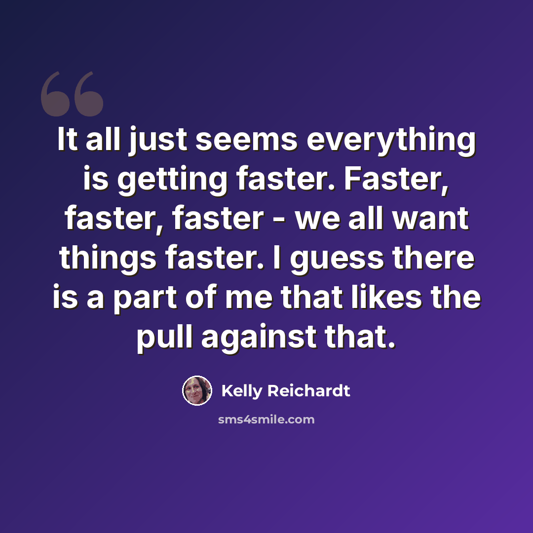 “It all just seems everything is getting faster. Faster, faster, faster - we all want things faster. I guess there is a part of me that likes the pull against that.” quote by Kelly Reichardt
