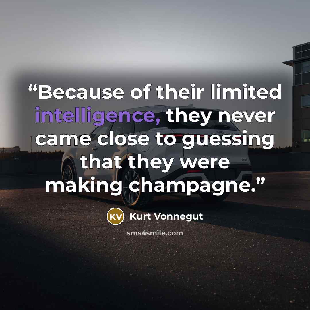 “Because of their limited intelligence, they never came close to guessing that they were making champagne.” quote by Kurt Vonnegut