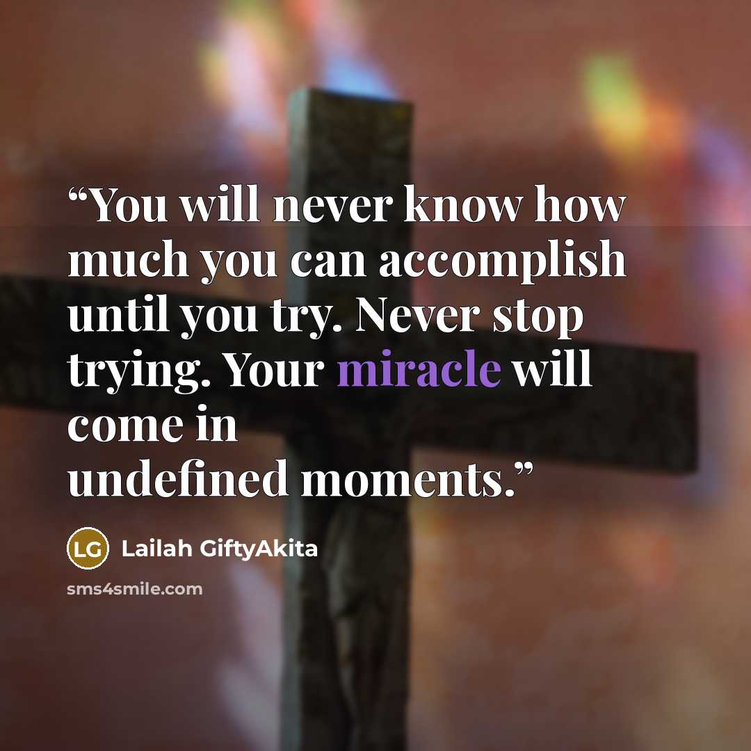 “You will never know how much you can accomplish until you try. Never stop trying. Your miracle will come in undefined moments.” quote by Lailah GiftyAkita