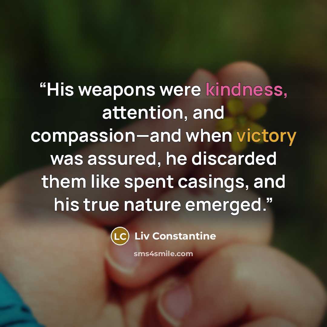 “His weapons were kindness, attention, and compassion—and when victory was assured, he discarded them like spent casings, and his true nature emerged.” quote by Liv Constantine