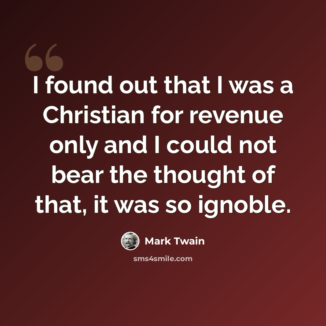 “I found out that I was a Christian for revenue only and I could not bear the thought of that, it was so ignoble.” quote by Mark Twain