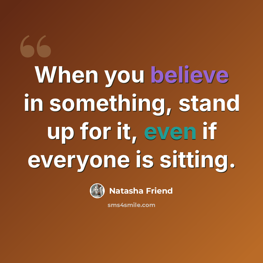 “When you believe in something, stand up for it, even if everyone is sitting.” quote by Natasha Friend
