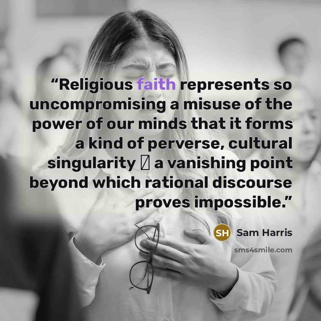 “Religious faith represents so uncompromising a misuse of the power of our minds that it forms a kind of perverse, cultural singularity ― a vanishing point beyond which rational discourse proves impossible.” quote by Sam Harris